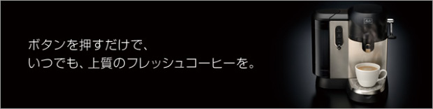 ボタンを押すだけで、いつでも、上質のフレッシュコーヒーを。
